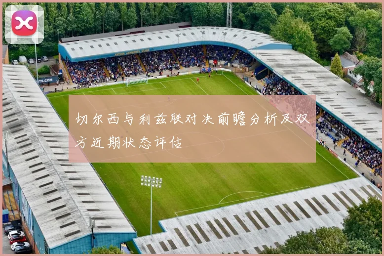 切尔西与利兹联对决前瞻分析及双方近期状态评估