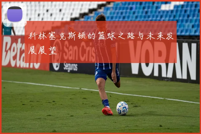 科林塞克斯顿的篮球之路与未来发展展望